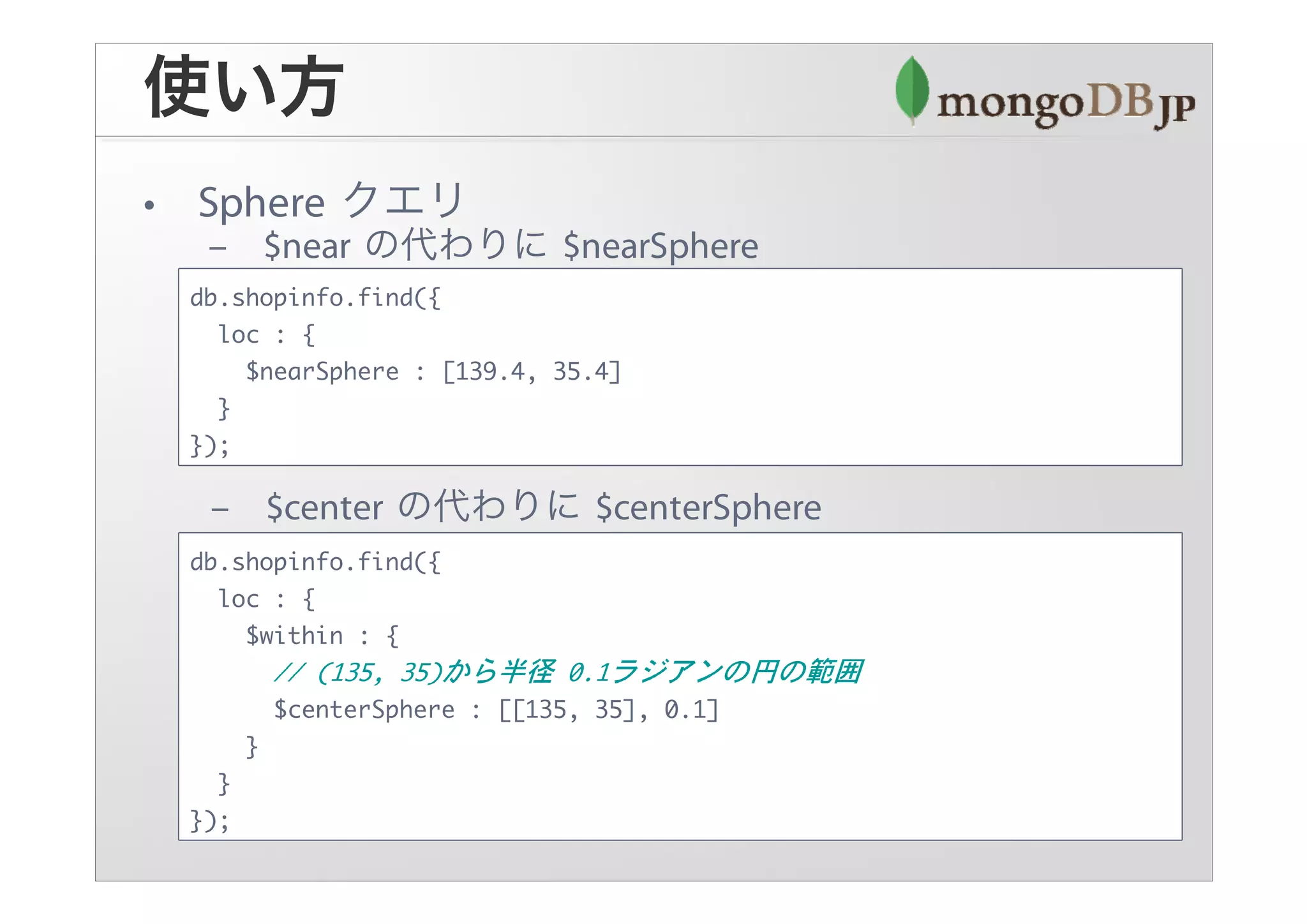 db.shopinfo.find({
  loc : {
    $nearSphere : [139.4, 35.4]
  }
});



db.shopinfo.find({
  loc : {
    $within : {

          $centerSphere : [[135, 35], 0.1]
      }
  }
});
 