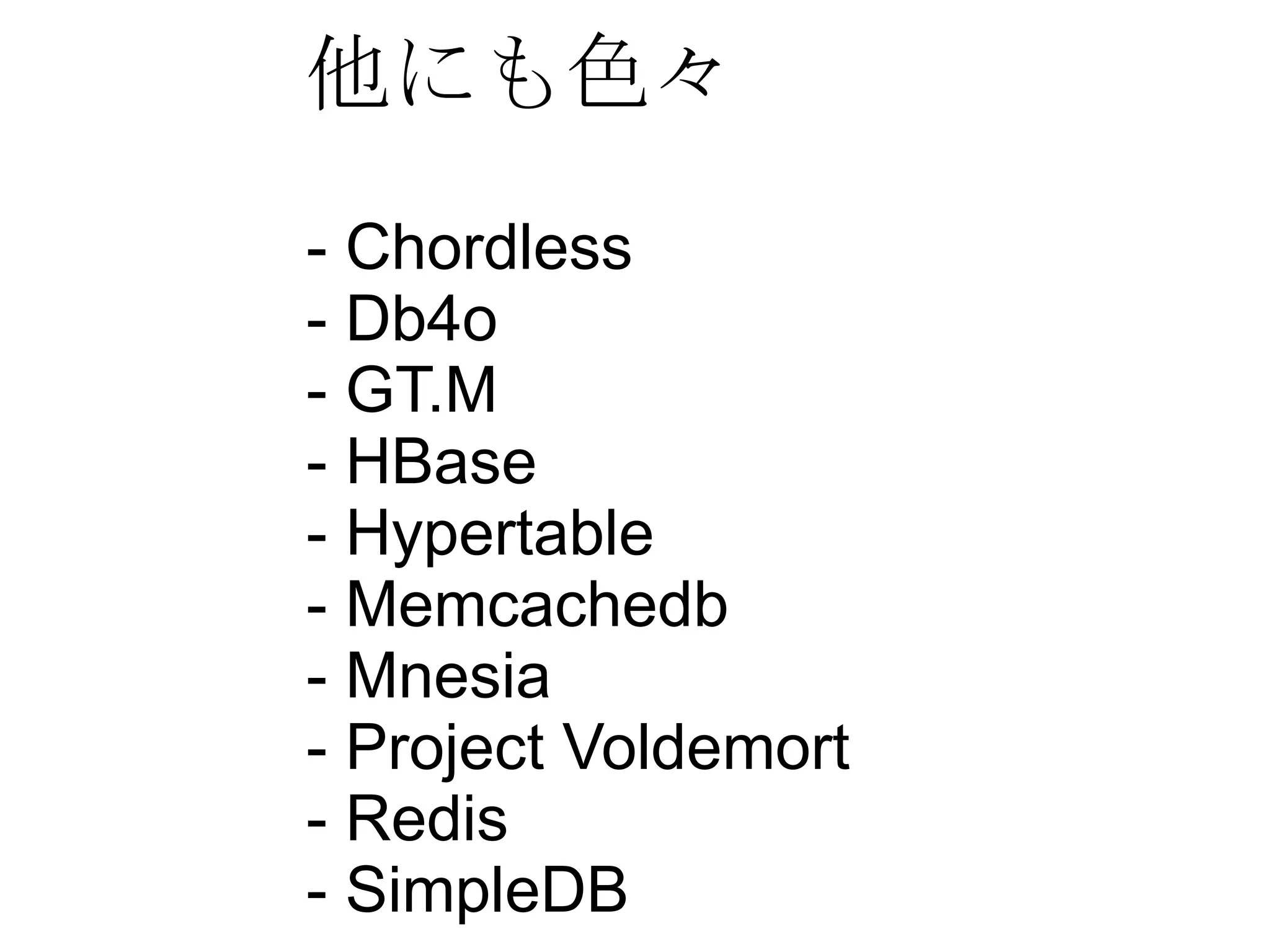 他にも色々 - Chordless - Db4o - GT.M - HBase - Hypertable - Memcachedb - Mnesia - Project Voldemort - Redis - SimpleDB 
