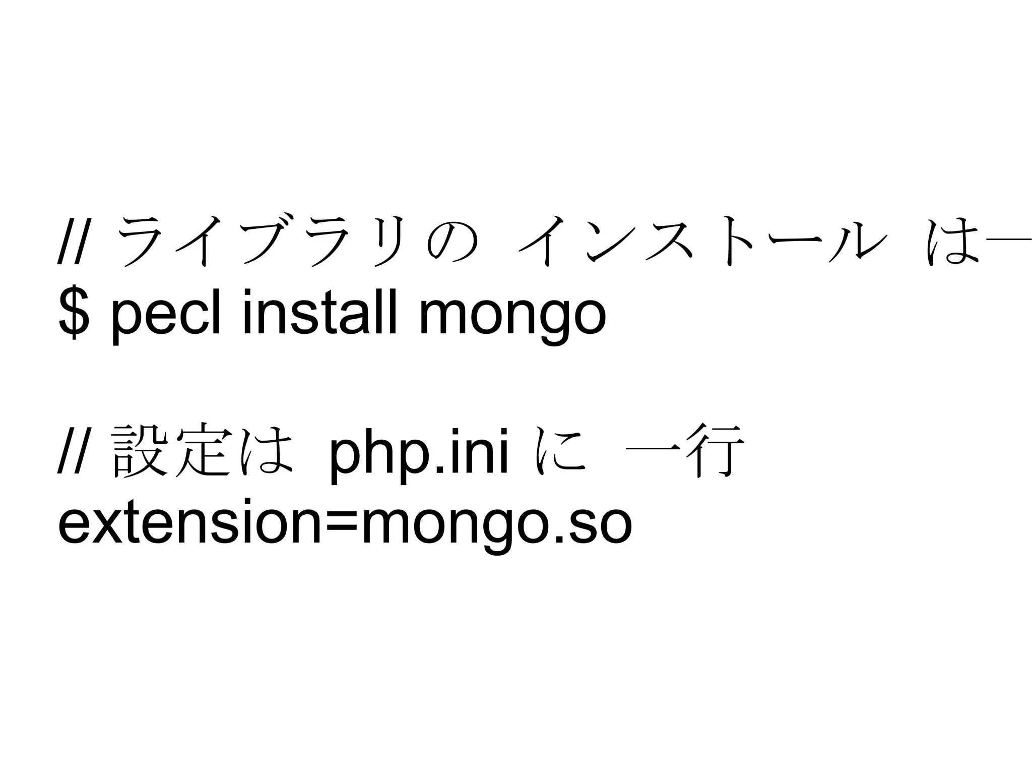 //  ライブラリの インストール は一行 $ pecl install mongo //  設定は  php.ini  に 一行  extension=mongo.so 