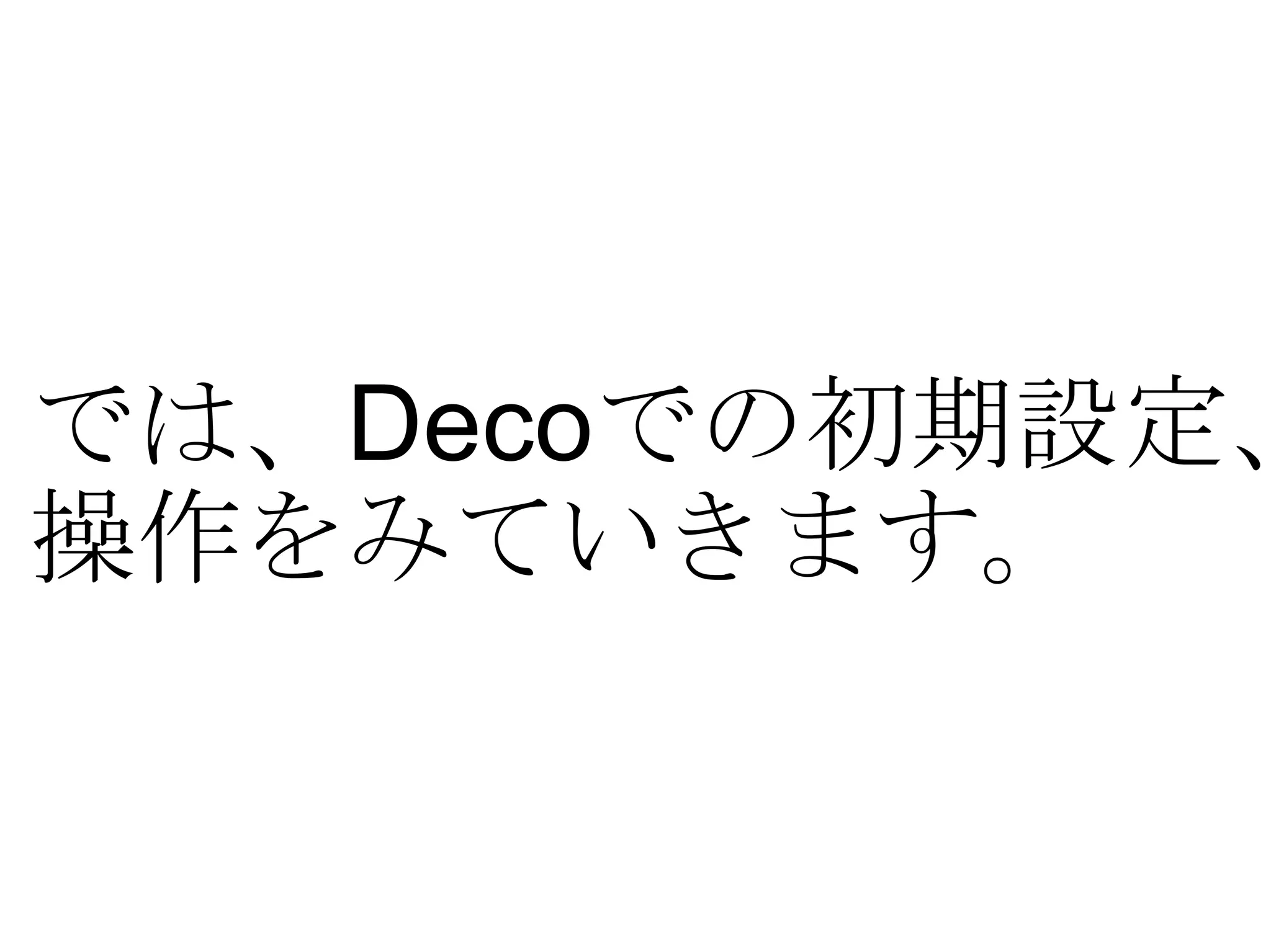 では、 Deco での初期設定、 操作をみていきます。 