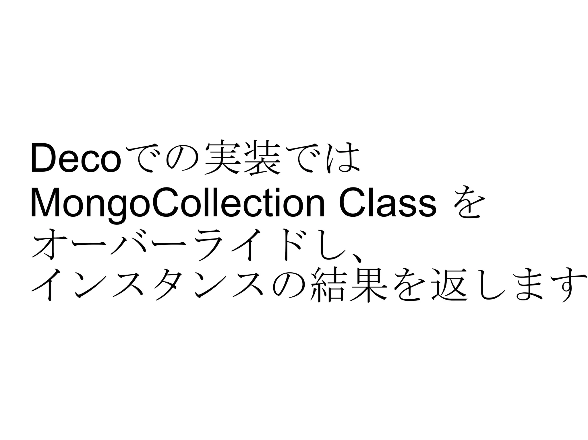 Deco での実装では  MongoCollection Class  を オーバーライドし、 インスタンスの結果を返します。 
