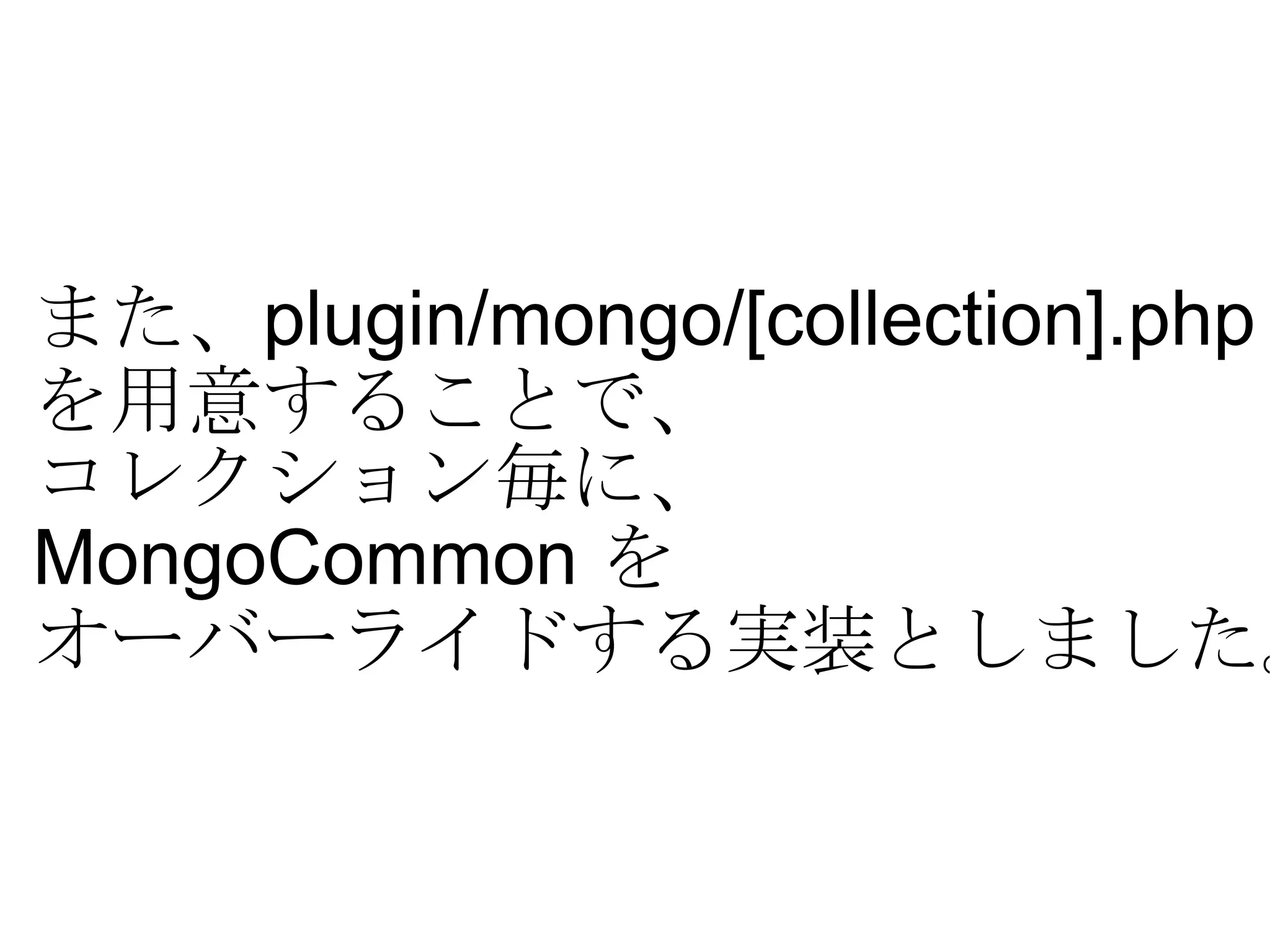 また、 plugin/mongo/[collection].php  を用意することで、 コレクション毎に、 MongoCommon  を オーバーライドする実装としました。 