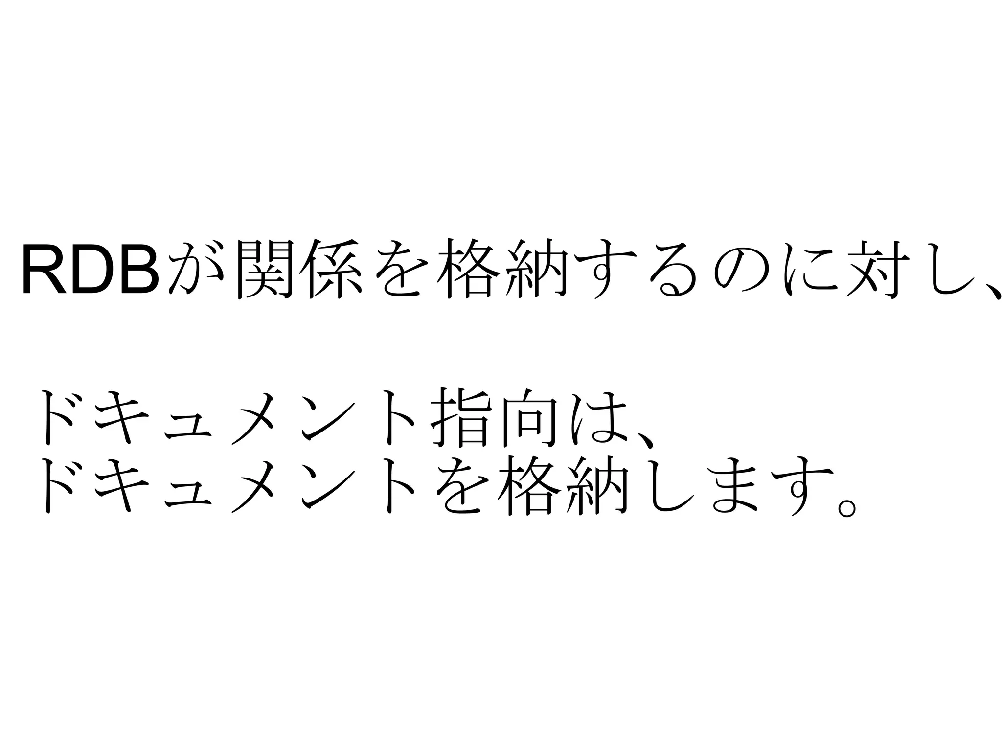 RDB が関係を格納するのに対し、 ドキュメント指向は、 ドキュメントを格納します。 
