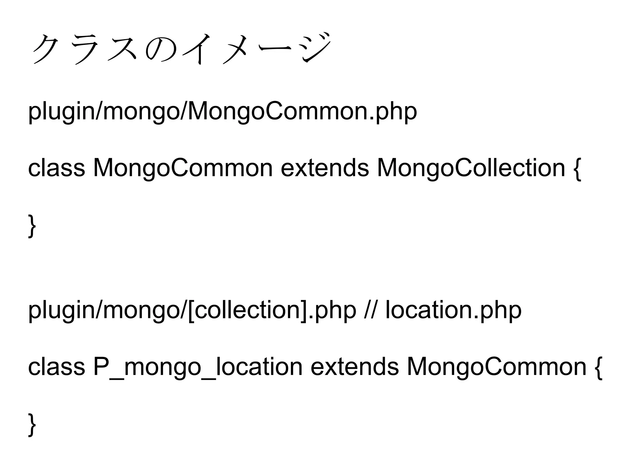 クラスのイメージ plugin/mongo/MongoCommon.php class MongoCommon extends MongoCollection { } plugin/mongo/[collection].php // location.php class P_mongo_location extends MongoCommon { } 