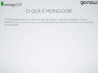 O QUE É MONGODB?
“O MongoDB trabalha com key-value (que são rápidos e altamente escalável) e sistema
RDBMS (Relational database management system) tradicional (que oferecem consultas rica e profunda
funcionalidade)”
 