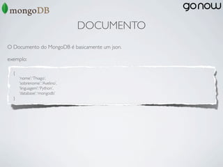 DOCUMENTO
O Documento do MongoDB é basicamente um json.

exemplo:

  {
      ‘nome’: ‘Thiago’,
      ‘sobrenome’: ‘Avelino’,
      ‘linguagem’: ‘Python’,
      ‘database’: ‘mongodb’
  }
 