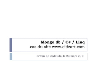 Mongo db/ C# / Linq cas du site www.citizart.com Erwan de Cadoudal le 23 mars 2011 