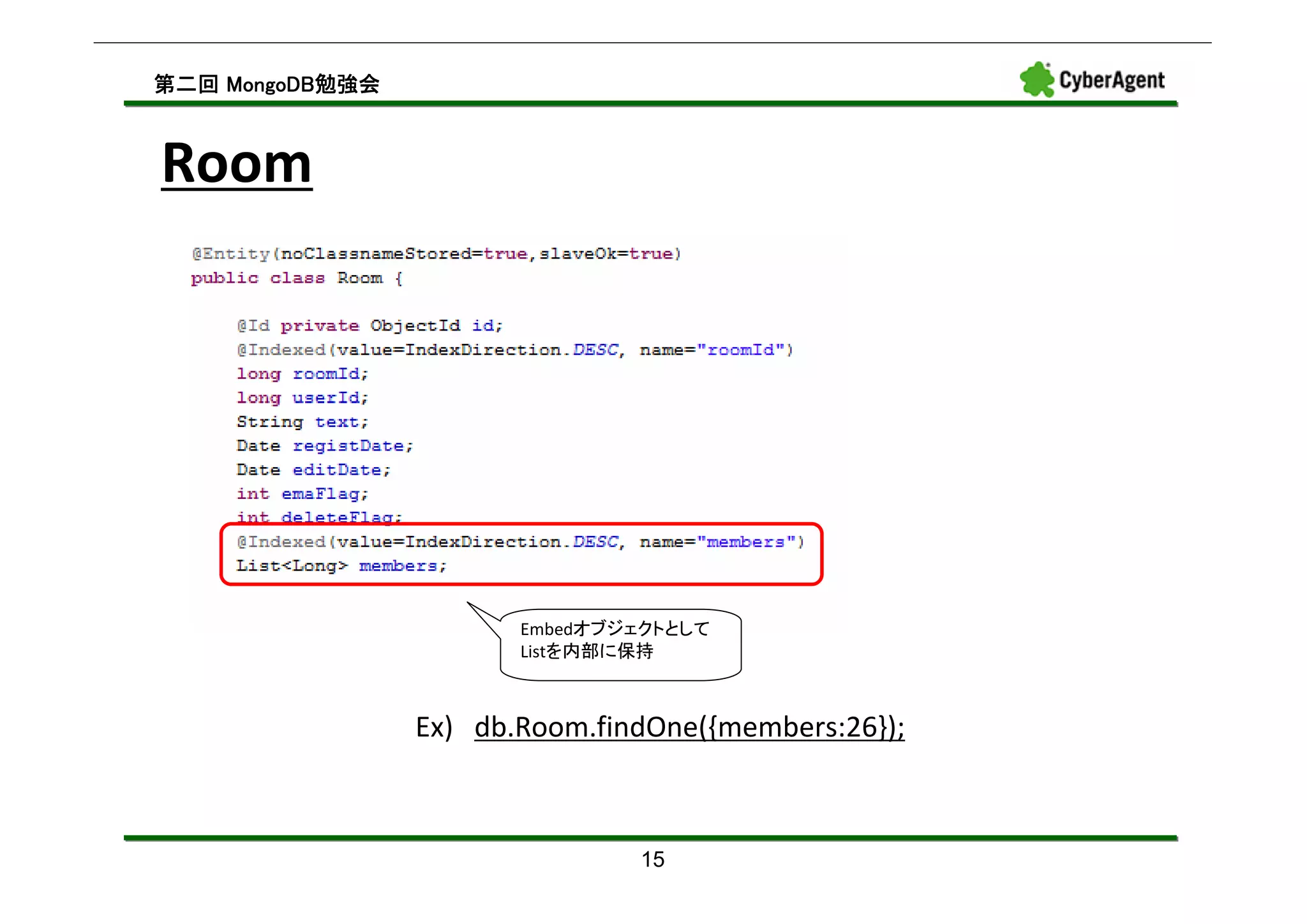 MongoDB勉強会
第二回 MongoDB勉強会



Room




                        Embedオブジェクトとして
                        Listを内部に保持



                 Ex) db.Room.findOne({members:26});



                                15
 