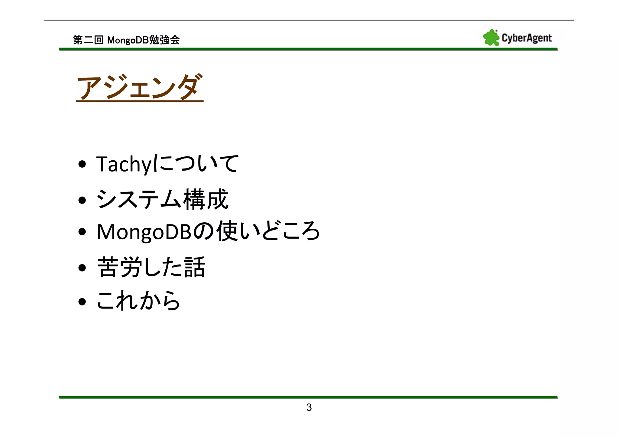 MongoDB勉強会
第二回 MongoDB勉強会




アジェンダ

• Tachyについて
• システム構成
• MongoDBの使いどころ
• 苦労した話
• これから



                 3
 