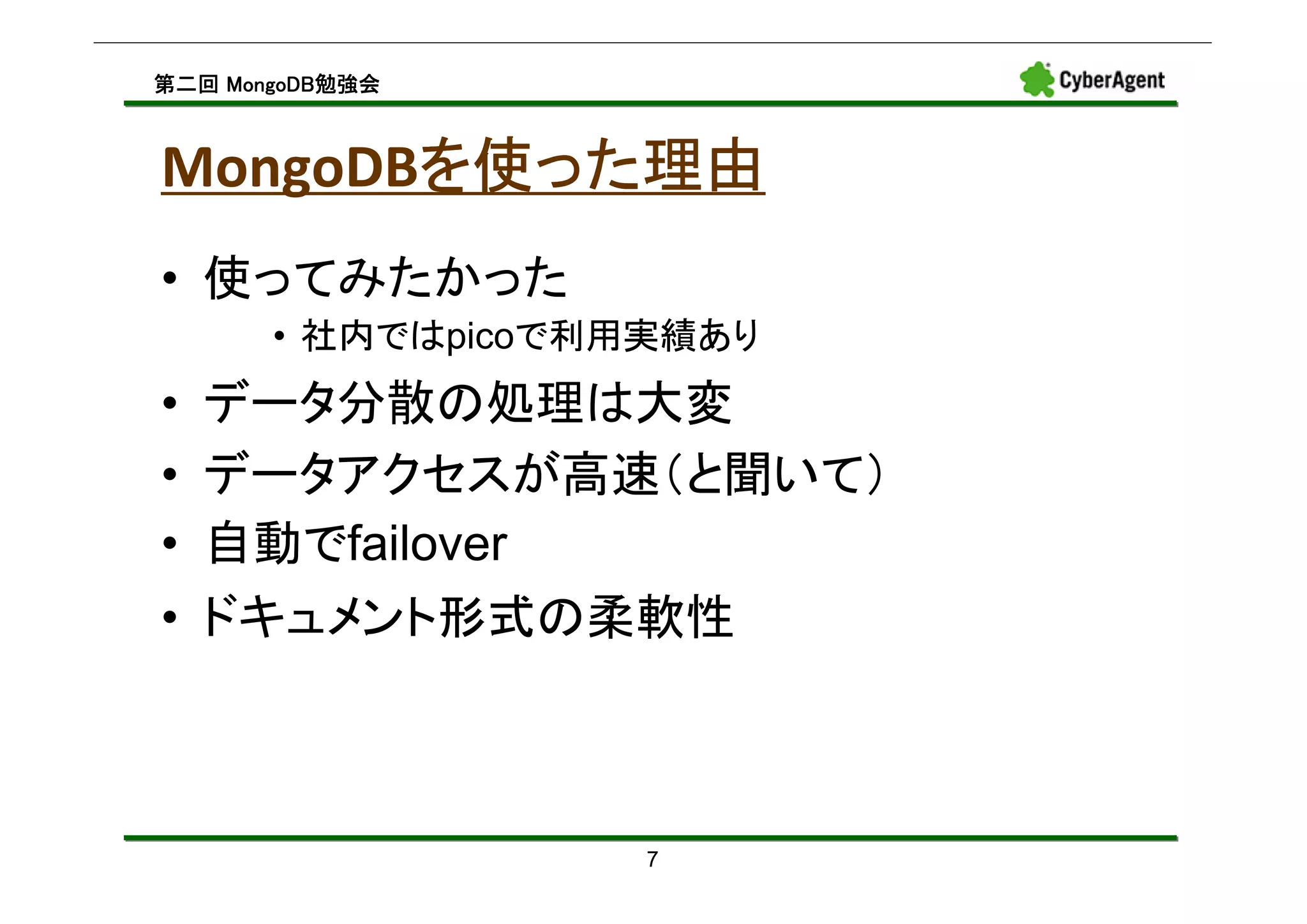 MongoDB勉強会
第二回 MongoDB勉強会



       を使った理由
MongoDBを使った理由
• 使ってみたかった
       • 社内ではpicoで利用実績あり
•   データ分散の処理は大変
•   データアクセスが高速（と聞いて）
•   自動でfailover
•   ドキュメント形式の柔軟性



                    7
 