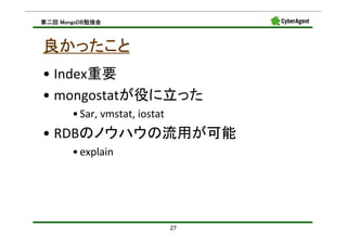 MongoDB勉強会
第二回 MongoDB勉強会



良かったこと
• Index重要
• mongostatが役に立った
       • Sar, vmstat, iostat
• RDBのノウハウの流用が可能
       • explain




                               27
 