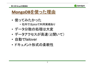MongoDB勉強会
第二回 MongoDB勉強会



       を使った理由
MongoDBを使った理由
• 使ってみたかった
       • 社内ではpicoで利用実績あり
•   データ分散の処理は大変
•   データアクセスが高速（と聞いて）
•   自動でfailover
•   ドキュメント形式の柔軟性



                    7
 
