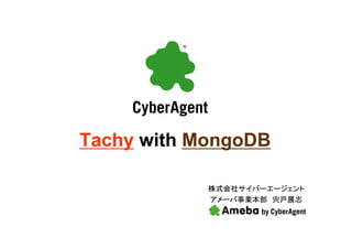 Tachy with MongoDB

            株式会社サイバーエージェント
            アメーバ事業本部 宍戸展志
 