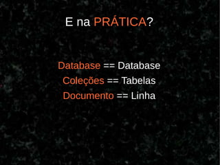 E na PRÁTICA?


Database == Database
Coleções == Tabelas
Documento == Linha
 