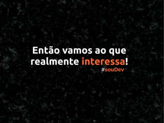 Então vamos ao que
realmente interessa!
              #souDev
 
