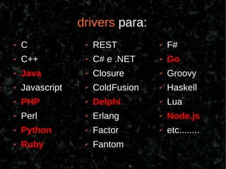 drivers para:
✔   C             ✔   REST         ✔   F#
✔   C++           ✔   C# e .NET    ✔   Go
✔   Java          ✔   Closure      ✔   Groovy
✔   Javascript    ✔   ColdFusion   ✔   Haskell
✔   PHP           ✔   Delphi       ✔   Lua
✔   Perl          ✔   Erlang       ✔   Node.js
✔   Python        ✔   Factor       ✔   etc........
✔   Ruby          ✔   Fantom
 