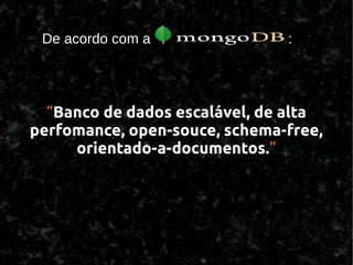 De acordo com a               :




  “Banco de dados escalável, de alta
perfomance, open-souce, schema-free,
     orientado-a-documentos.”
 