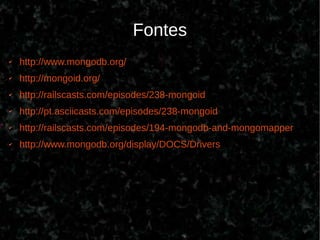 Fontes
✔   http://www.mongodb.org/
✔   http://mongoid.org/
✔   http://railscasts.com/episodes/238-mongoid
✔   http://pt.asciicasts.com/episodes/238-mongoid
✔   http://railscasts.com/episodes/194-mongodb-and-mongomapper
✔   http://www.mongodb.org/display/DOCS/Drivers
 
