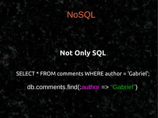 NoSQL



               Not Only SQL

SELECT * FROM comments WHERE author = 'Gabriel';

   db.comments.find(:author => “Gabriel”)
 