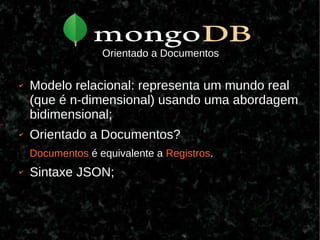 Orientado a Documentos

✔   Modelo relacional: representa um mundo real
    (que é n-dimensional) usando uma abordagem
    bidimensional;
✔   Orientado a Documentos?
    Documentos é equivalente a Registros.
✔   Sintaxe JSON;
 