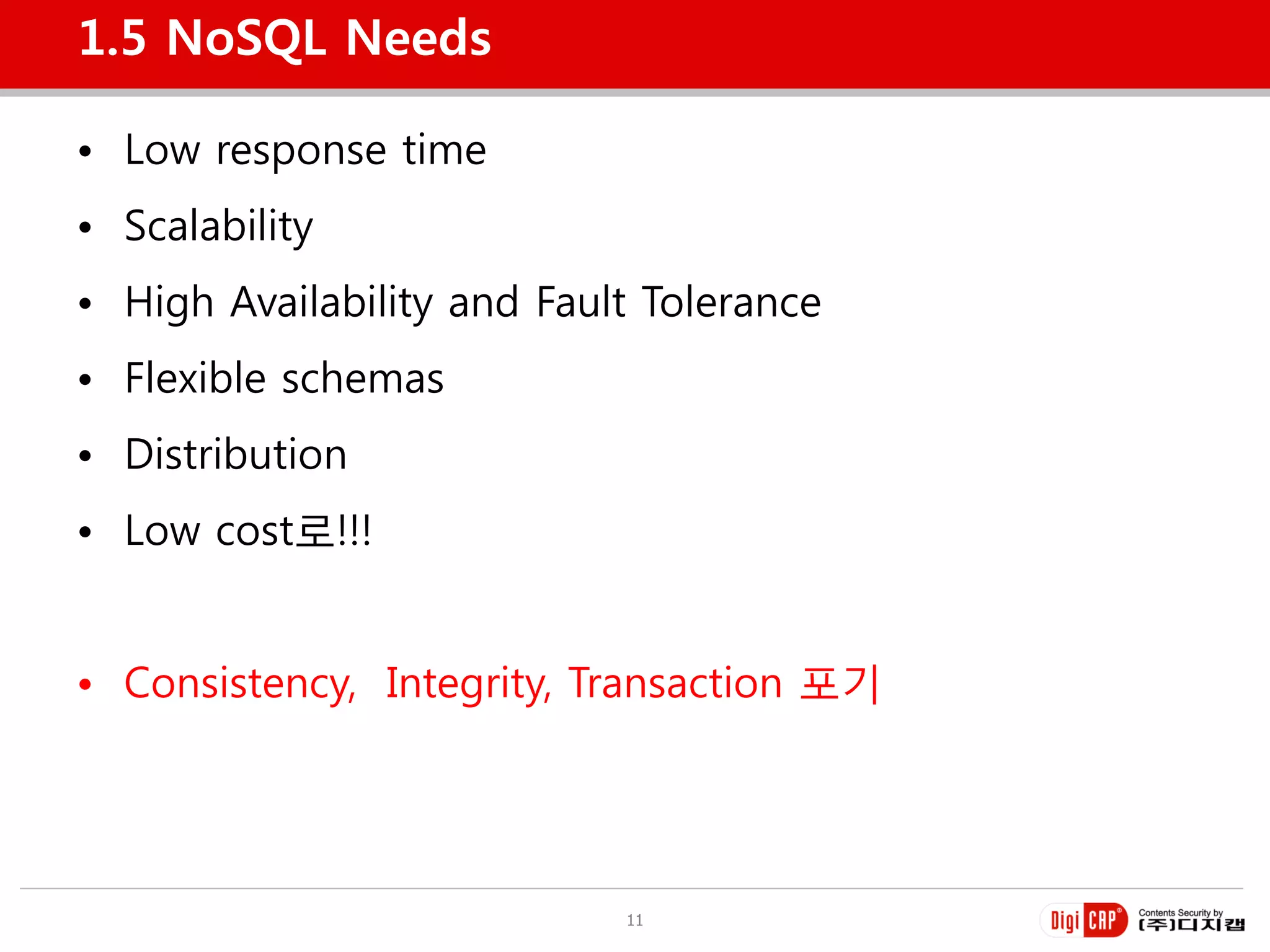 1.5 NoSQL Needs

• Low response time
• Scalability
• High Availability and Fault Tolerance
• Flexible schemas
• Distribution
• Low cost로!!!


• Consistency, Integrity, Transaction 포기




                            11
 