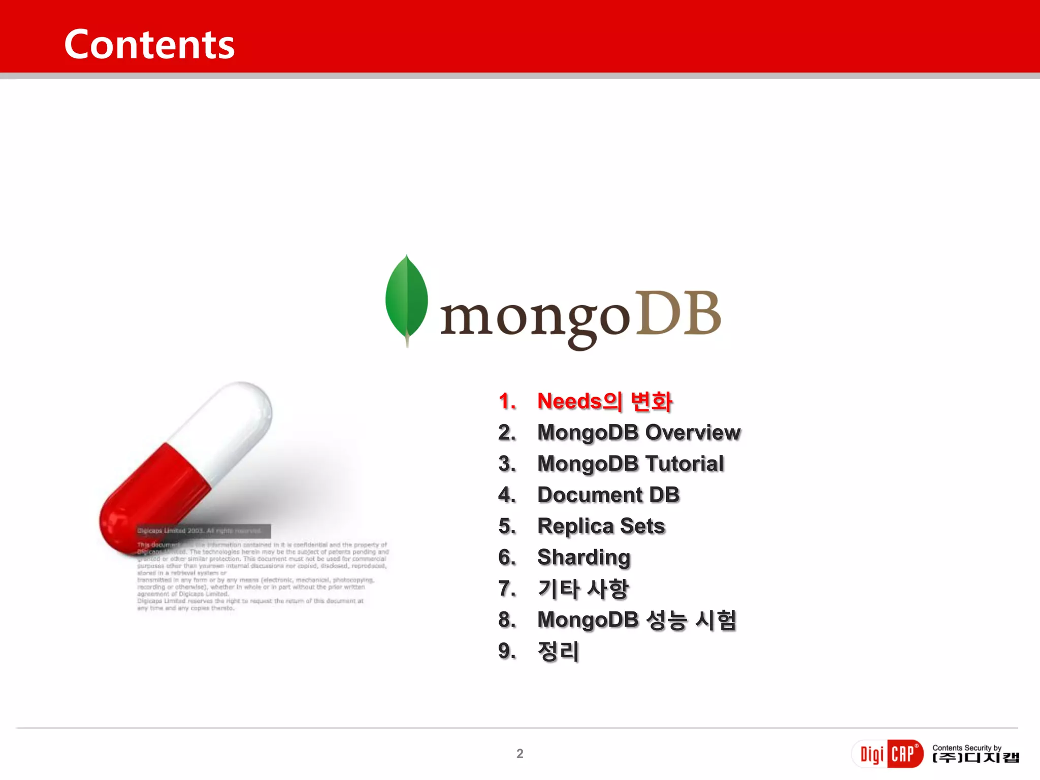 Contents




           1.       Needs의 변화
           2.       MongoDB Overview
           3.       MongoDB Tutorial
           4.       Document DB
           5.       Replica Sets
           6.       Sharding
           7.       기타 사항
           8.       MongoDB 성능 시험
           9.       정리



                2
 