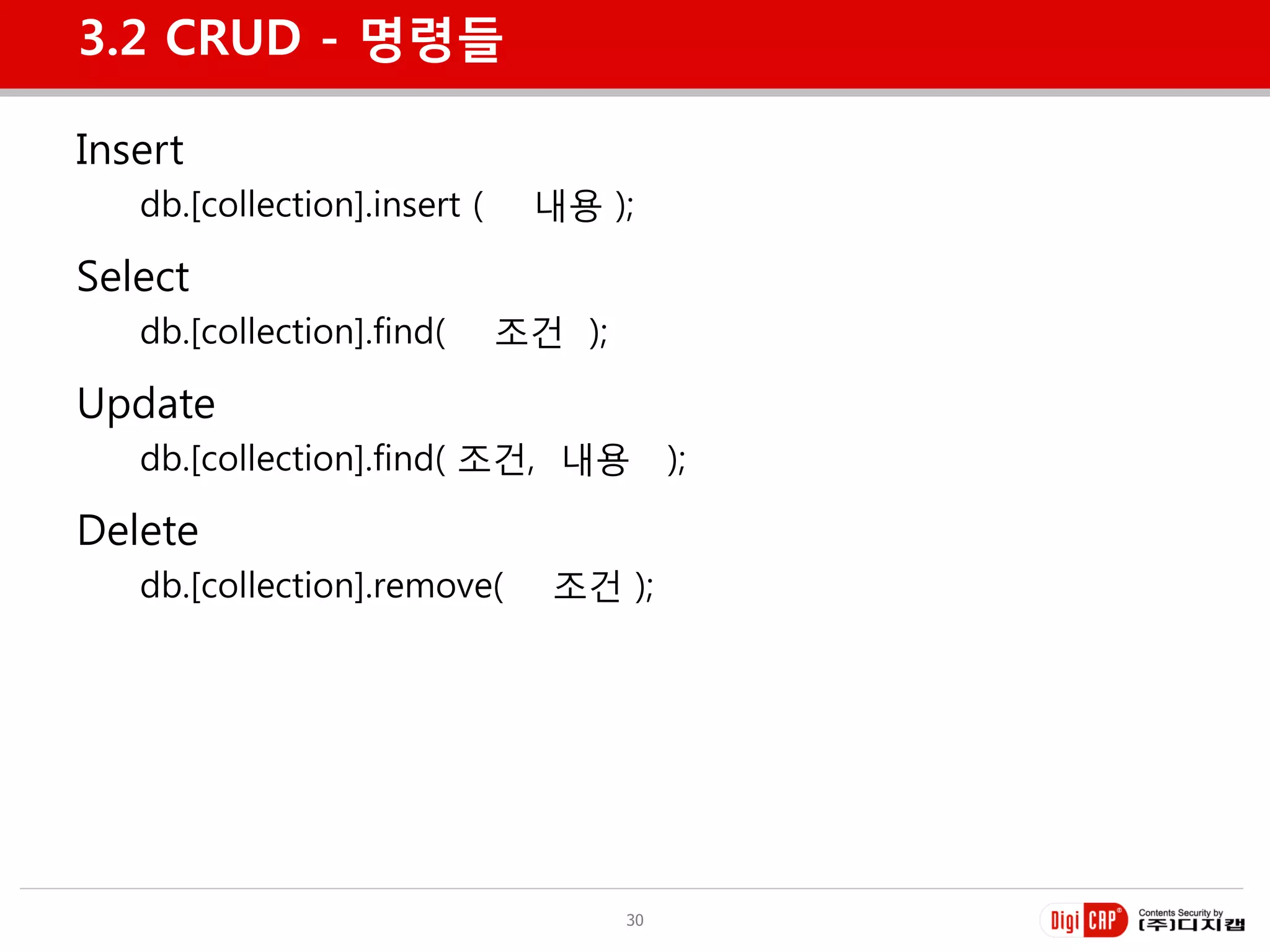 3.2 CRUD - 명령들

Insert
   db.[collection].insert (    내용 );

Select
   db.[collection].find(      조건 );

Update
   db.[collection].find( 조건, 내용            );

Delete
   db.[collection].remove(      조건 );




                                      30
 