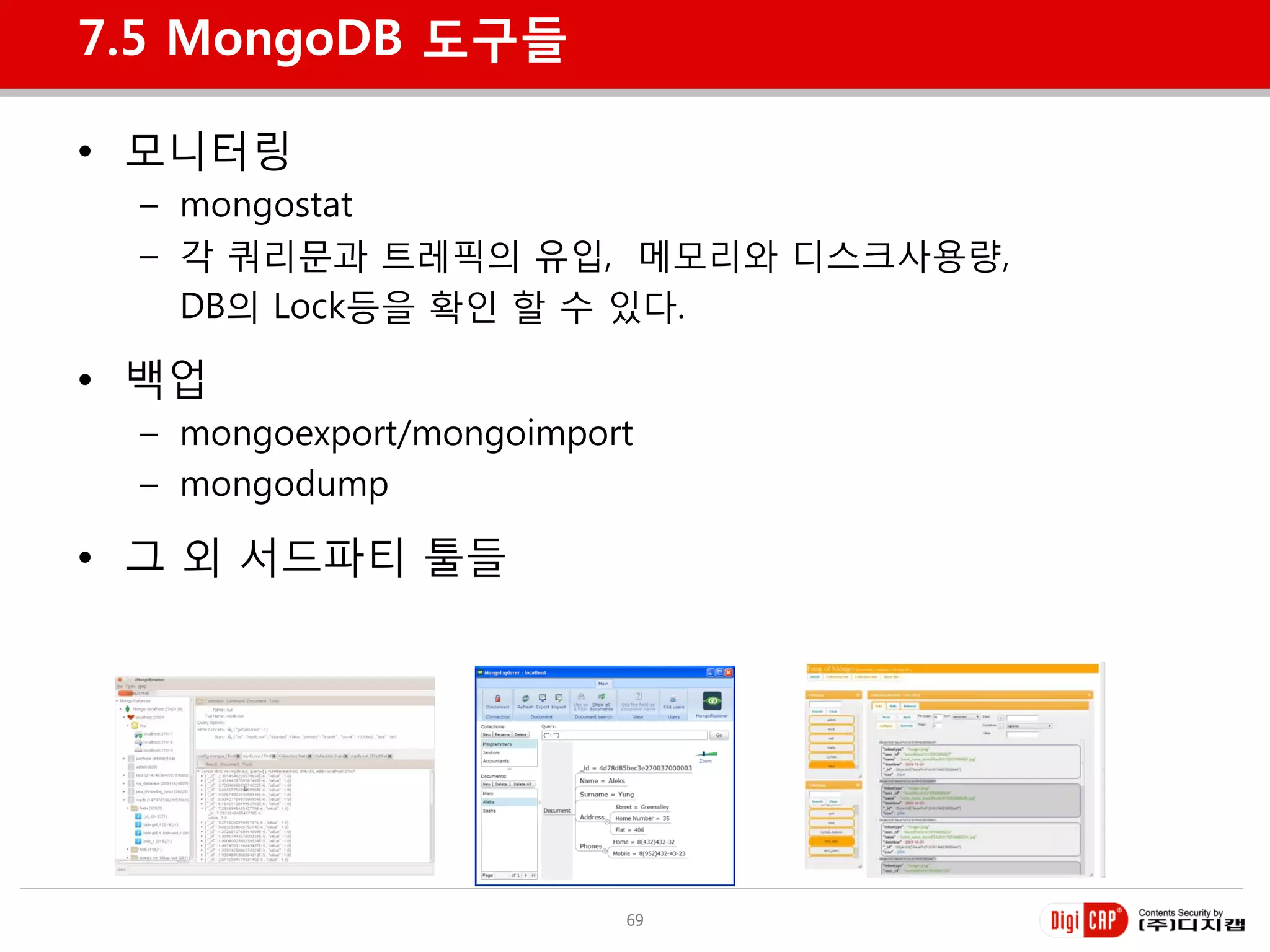 7.5 MongoDB 도구들

• 모니터링
 – mongostat
 – 각 쿼리문과 트레픽의 유입, 메모리와 디스크사용량,
   DB의 Lock등을 확인 할 수 있다.

• 백업
 – mongoexport/mongoimport
 – mongodump

• 그 외 서드파티 툴들




                         69
 