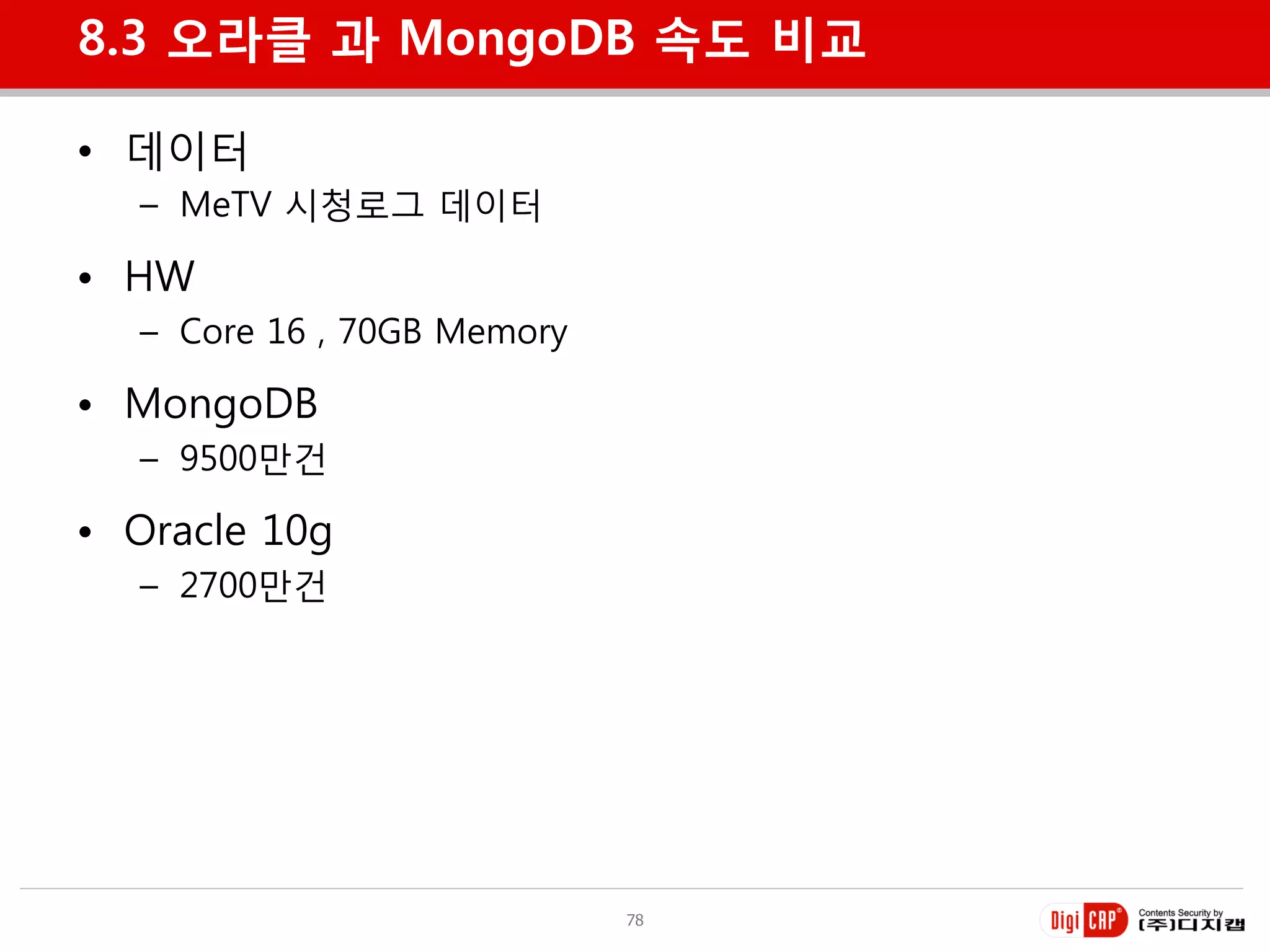 8.3 오라클 과 MongoDB 속도 비교

• 데이터
  – MeTV 시청로그 데이터

• HW
  – Core 16 , 70GB Memory

• MongoDB
  – 9500만건

• Oracle 10g
  – 2700만건




                            78
 