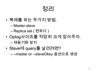 정리복제를 하는 두가지 방법.Master-slaveReplica set ( 편하다 )Oplog사이즈를 적당히 크게 잡아주자.재동기화 방지Slave에 query를 날리려면?--master or --slaveOkey옵션으로 생성26