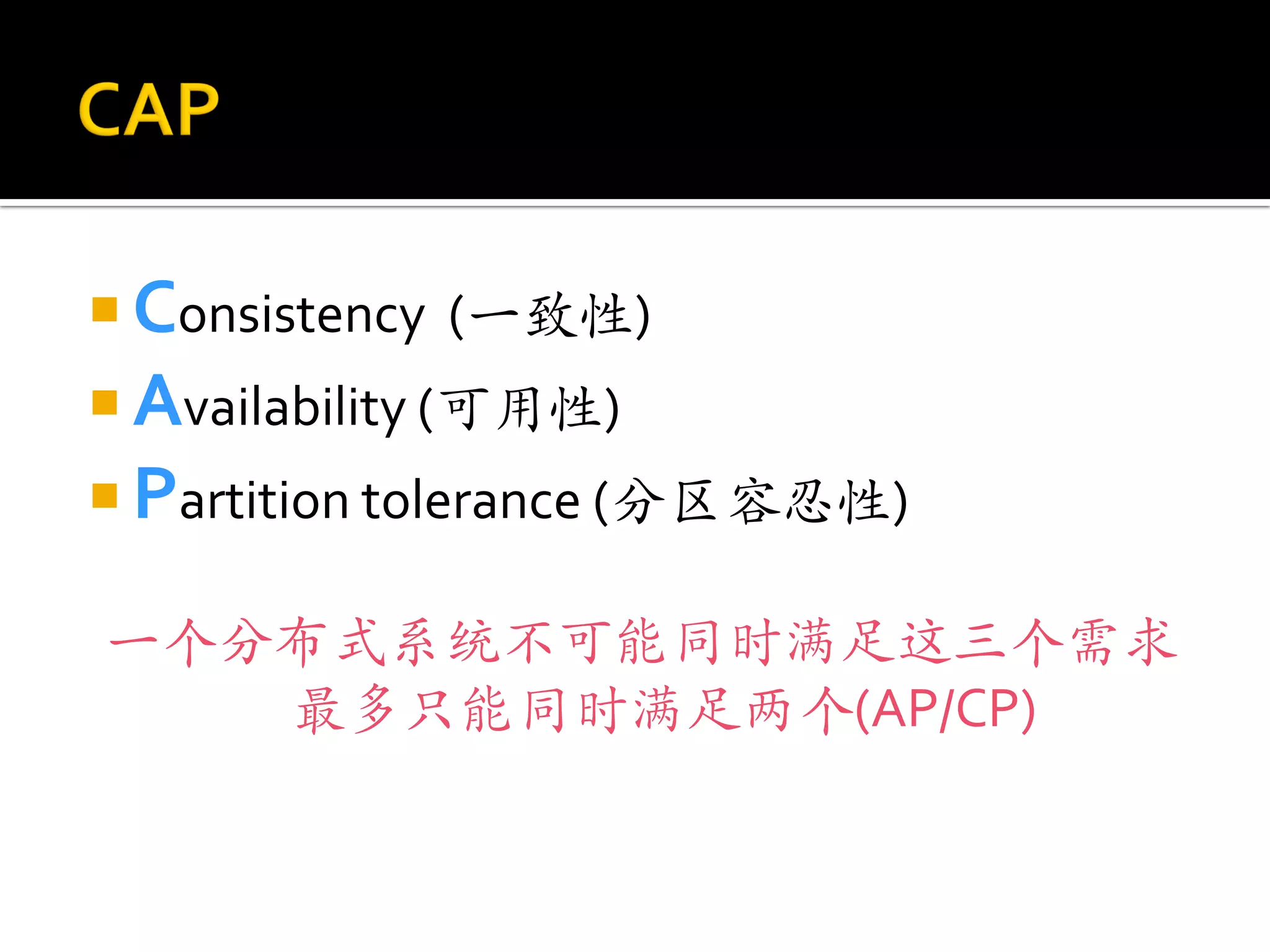  Consistency (一致性)
 Availability (可用性)
 Partition tolerance (分区容忍性)

一个分布式系统不可能同时满足这三个需求
   最多只能同时满足两个(AP/CP)
 