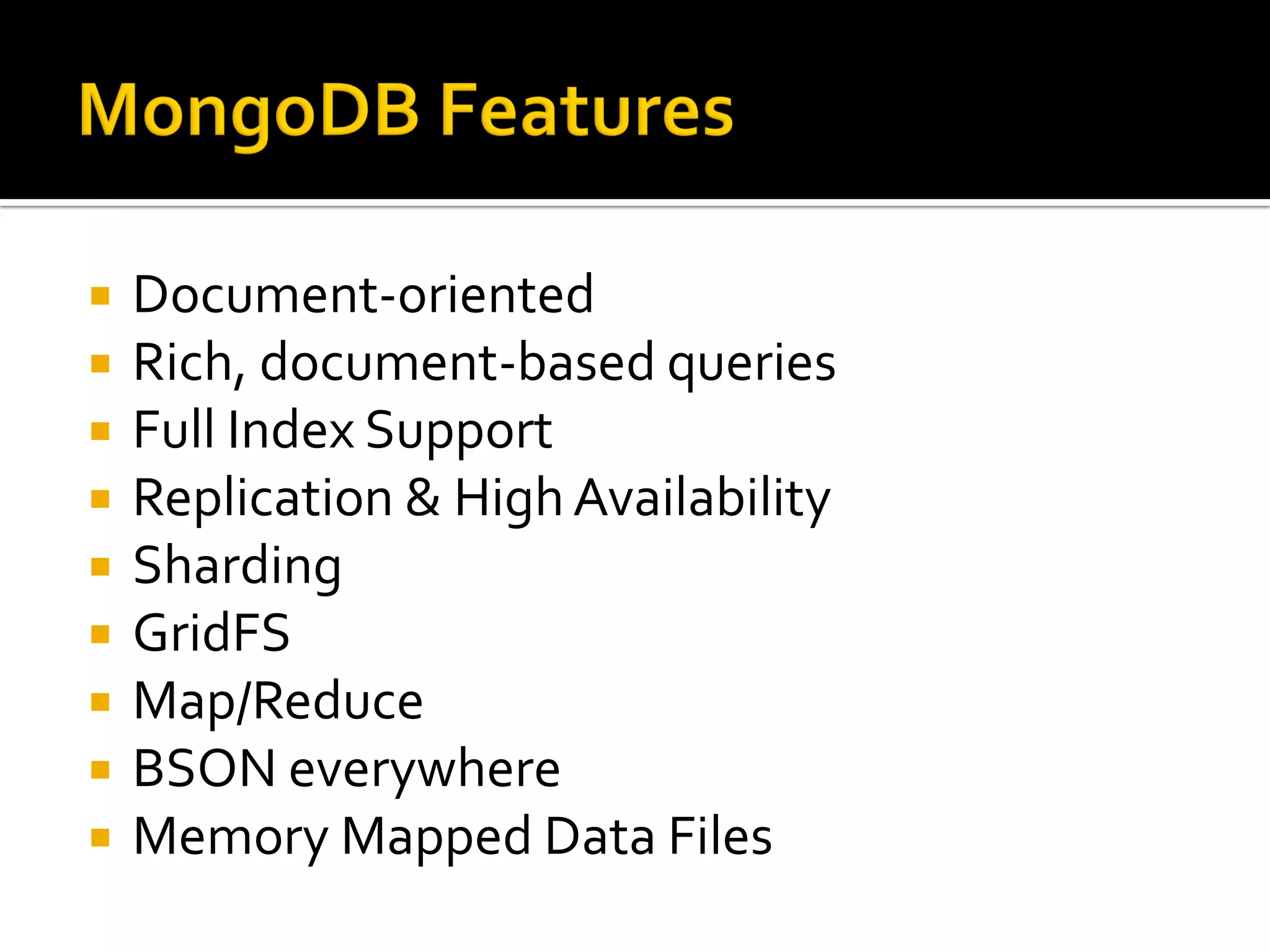    Document-oriented
   Rich, document-based queries
   Full Index Support
   Replication & High Availability
   Sharding
   GridFS
   Map/Reduce
   BSON everywhere
   Memory Mapped Data Files
 