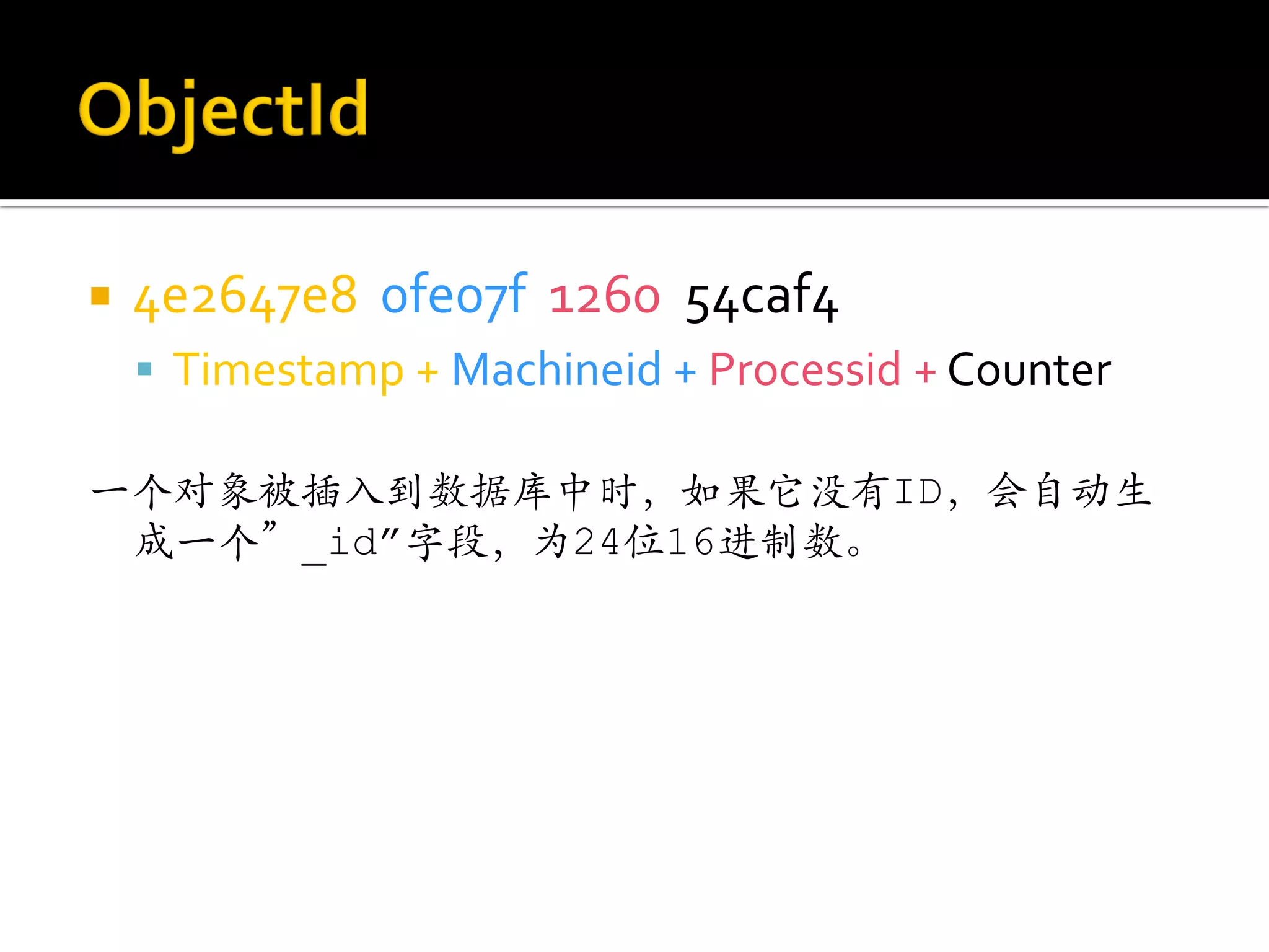    4e2647e8 0fe07f 1260 54caf4
     Timestamp + Machineid + Processid + Counter

一个对象被插入到数据库中时，如果它没有ID，会自动生
 成一个”_id”字段，为24位16进制数。
 