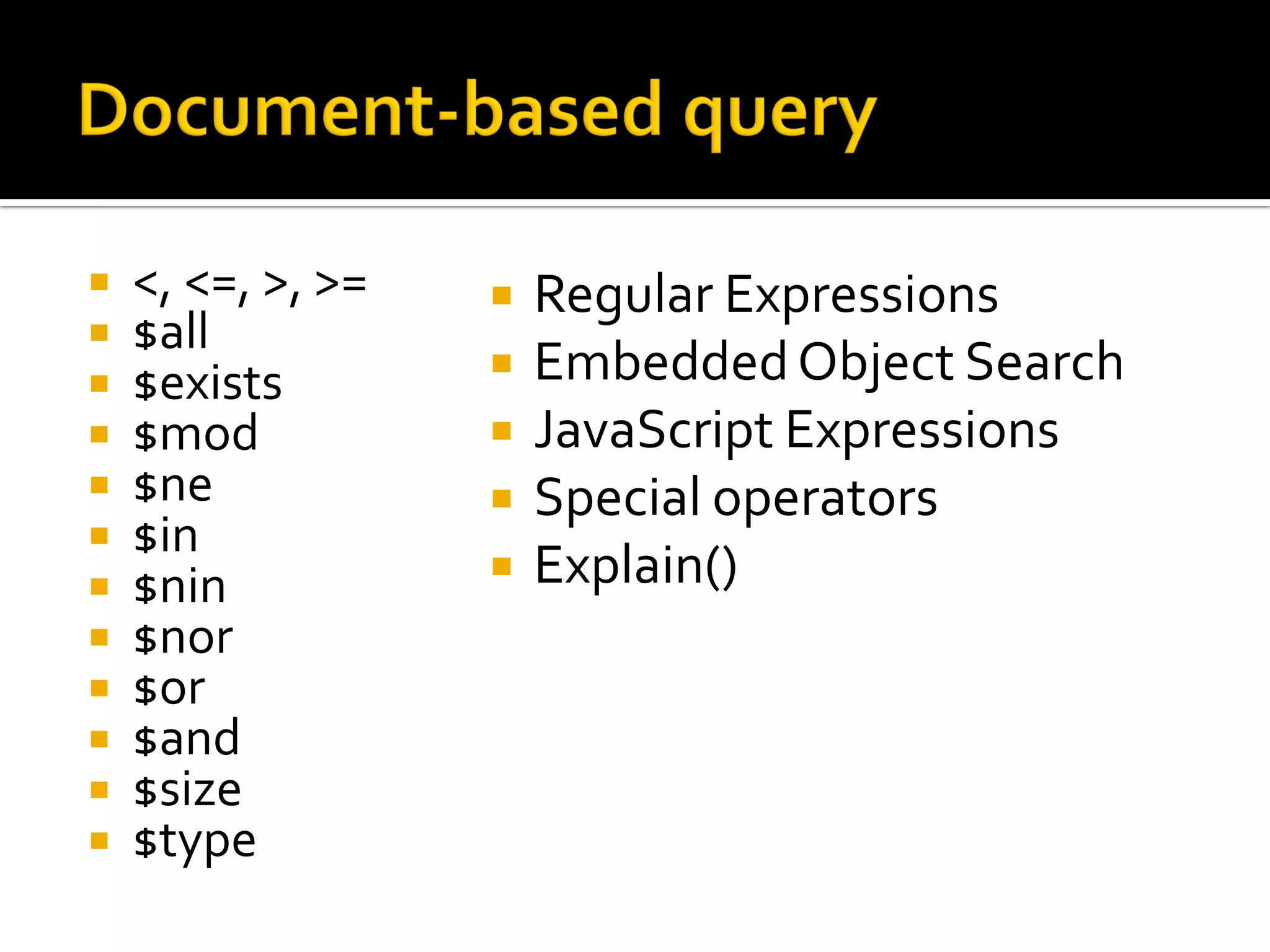    <, <=, >, >=      Regular Expressions
   $all
   $exists           Embedded Object Search
   $mod              JavaScript Expressions
   $ne               Special operators
   $in
   $nin              Explain()
   $nor
   $or
   $and
   $size
   $type
 