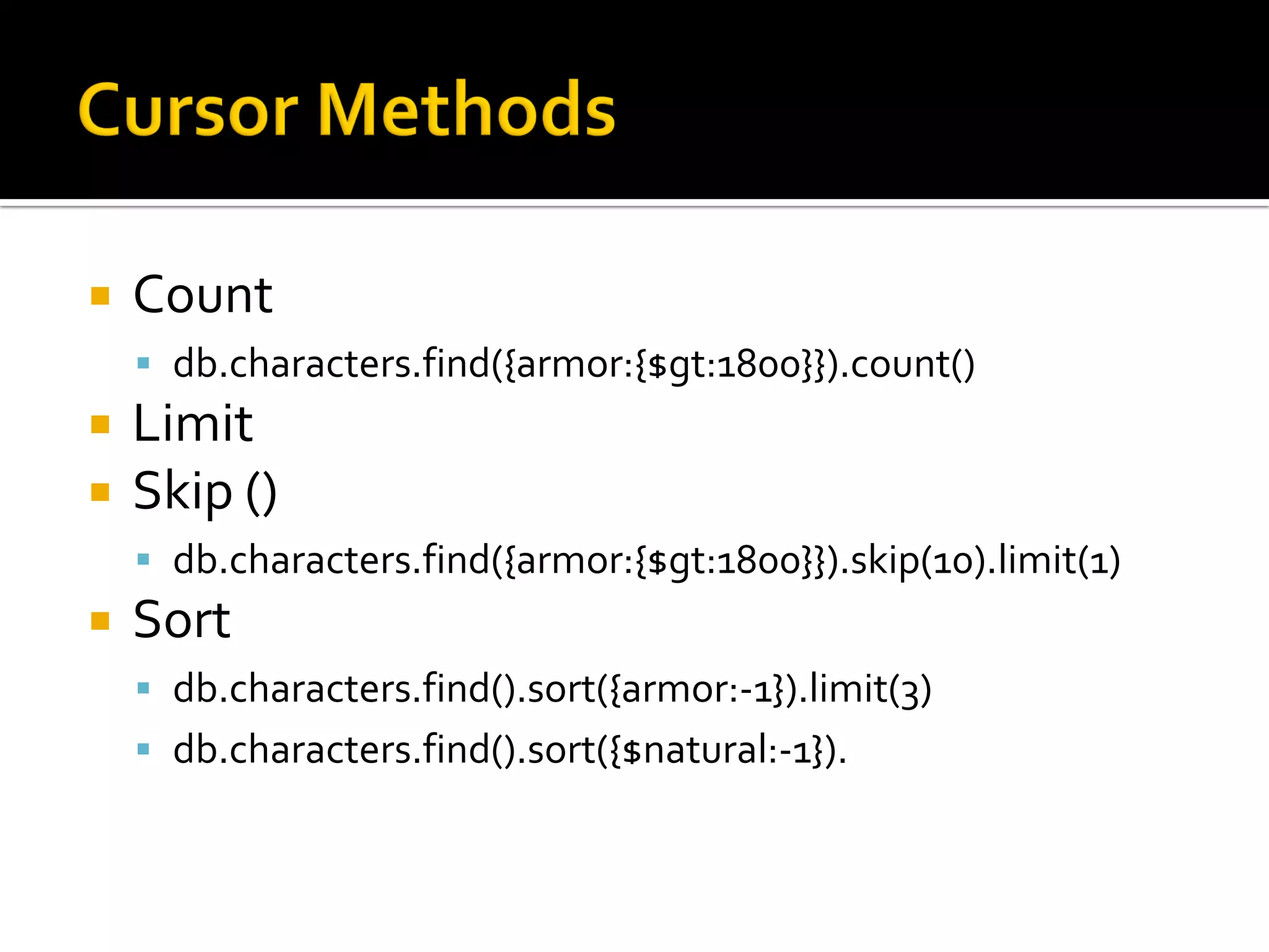    Count
     db.characters.find({armor:{$gt:1800}}).count()
   Limit
   Skip ()
     db.characters.find({armor:{$gt:1800}}).skip(10).limit(1)
   Sort
     db.characters.find().sort({armor:-1}).limit(3)
     db.characters.find().sort({$natural:-1}).
 
