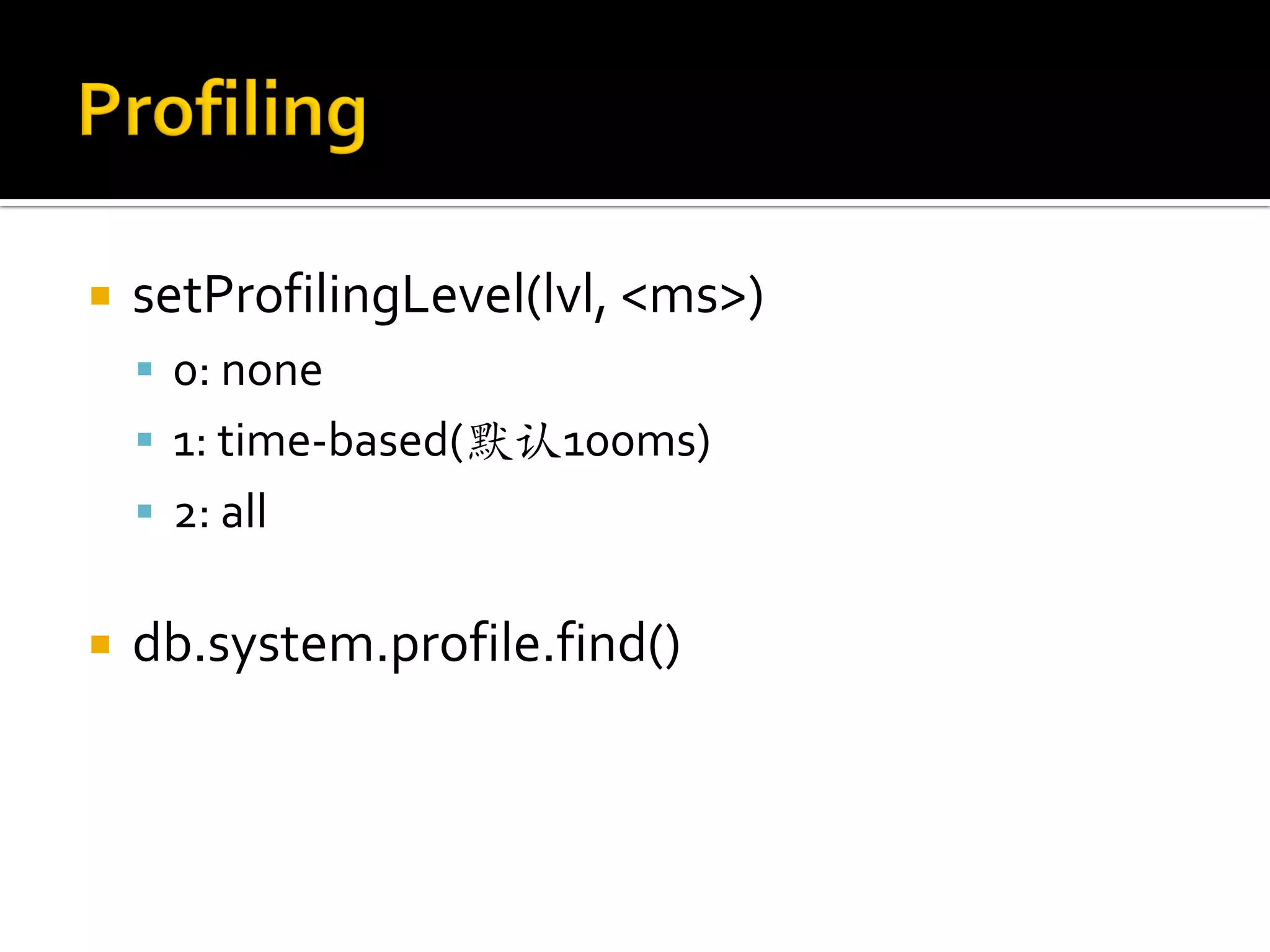    setProfilingLevel(lvl, <ms>)
     0: none
     1: time-based(默认100ms)
     2: all


   db.system.profile.find()
 