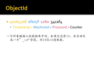    4e2647e8 0fe07f 1260 54caf4
     Timestamp + Machineid + Processid + Counter

一个对象被插入到数据库中时，如果它没有ID，会自动生
 成一个”_id”字段，为24位16进制数。
 