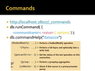    http://localhost:28017/_commands
   db.runCommand( {
     <commandname>: <value> [, options] } );
   db.commandHelp("datasize")
 
