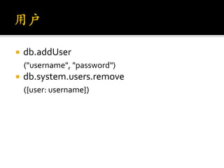    db.addUser
    ("username", "password")
   db.system.users.remove
    ({user: username})
 
