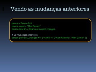 Vendo as mudanças anteriores person = Person.first person.name = &quot;Alan Garner&quot; person.save #=> Clears out curren...
