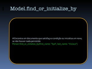 Model.find_or_initialize_by # Encontra um documento que satisfaça a condição ou inicializa um novo, se não houver nada per...