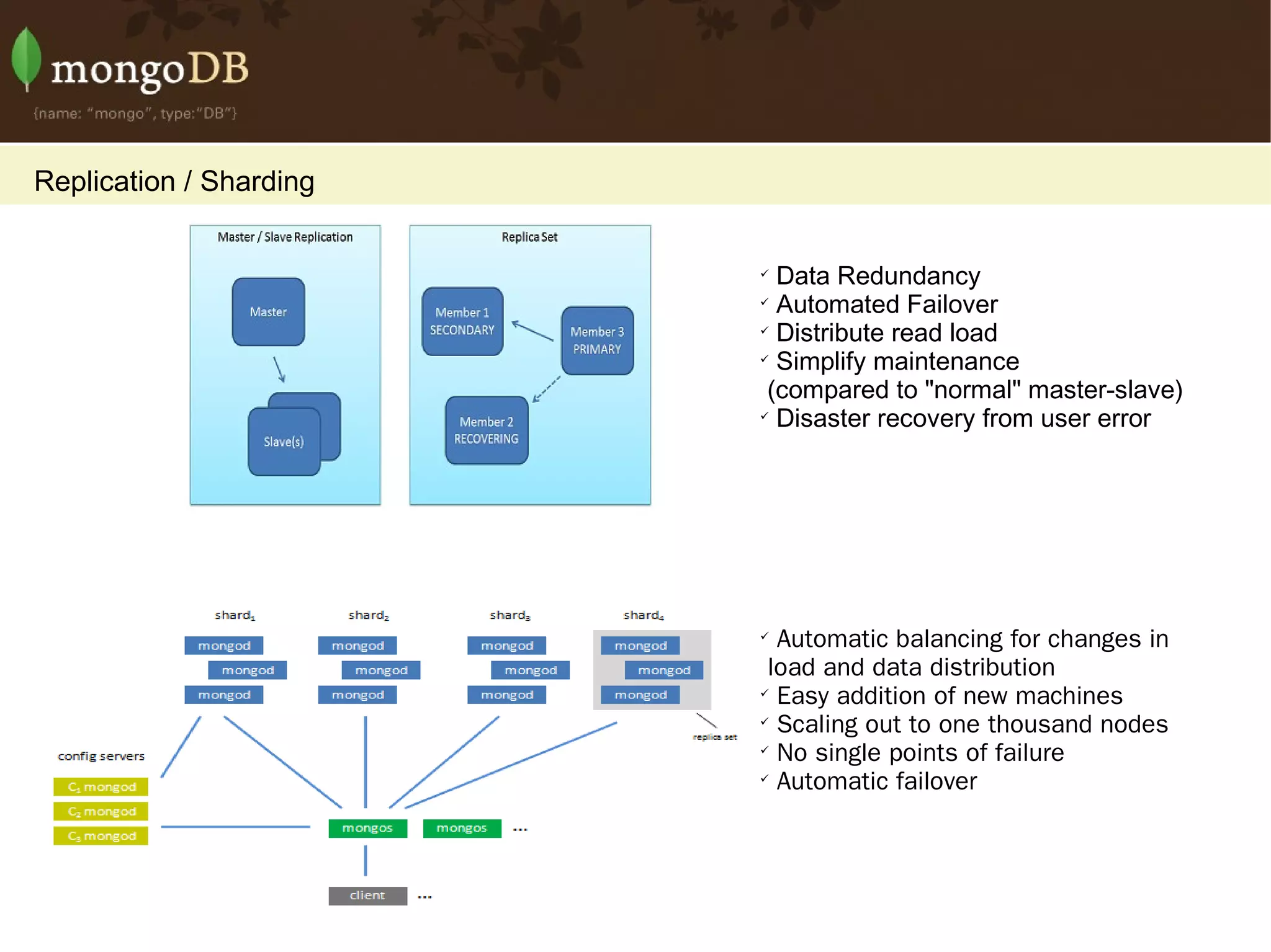 Replication / Sharding Data Redundancy Automated Failover Distribute read load Simplify maintenance  (compared to &quot;normal&quot; master-slave) Disaster recovery from user error Automatic balancing for changes in  load and data distribution Easy addition of new machines Scaling out to one thousand nodes No single points of failure Automatic failover 