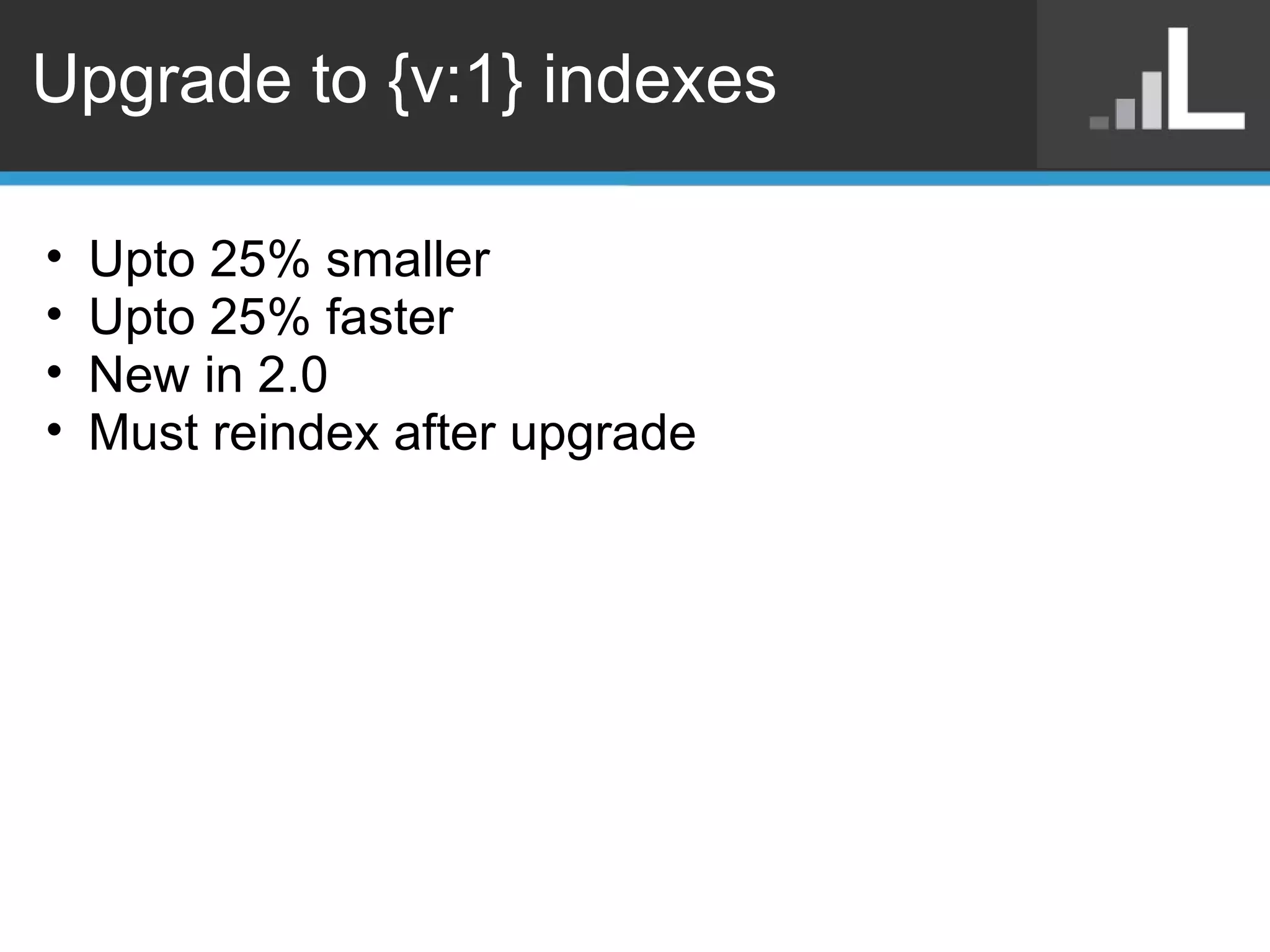 Upgrade to {v:1} indexes Upto 25% smaller Upto 25% faster New in 2.0 Must reindex after upgrade 