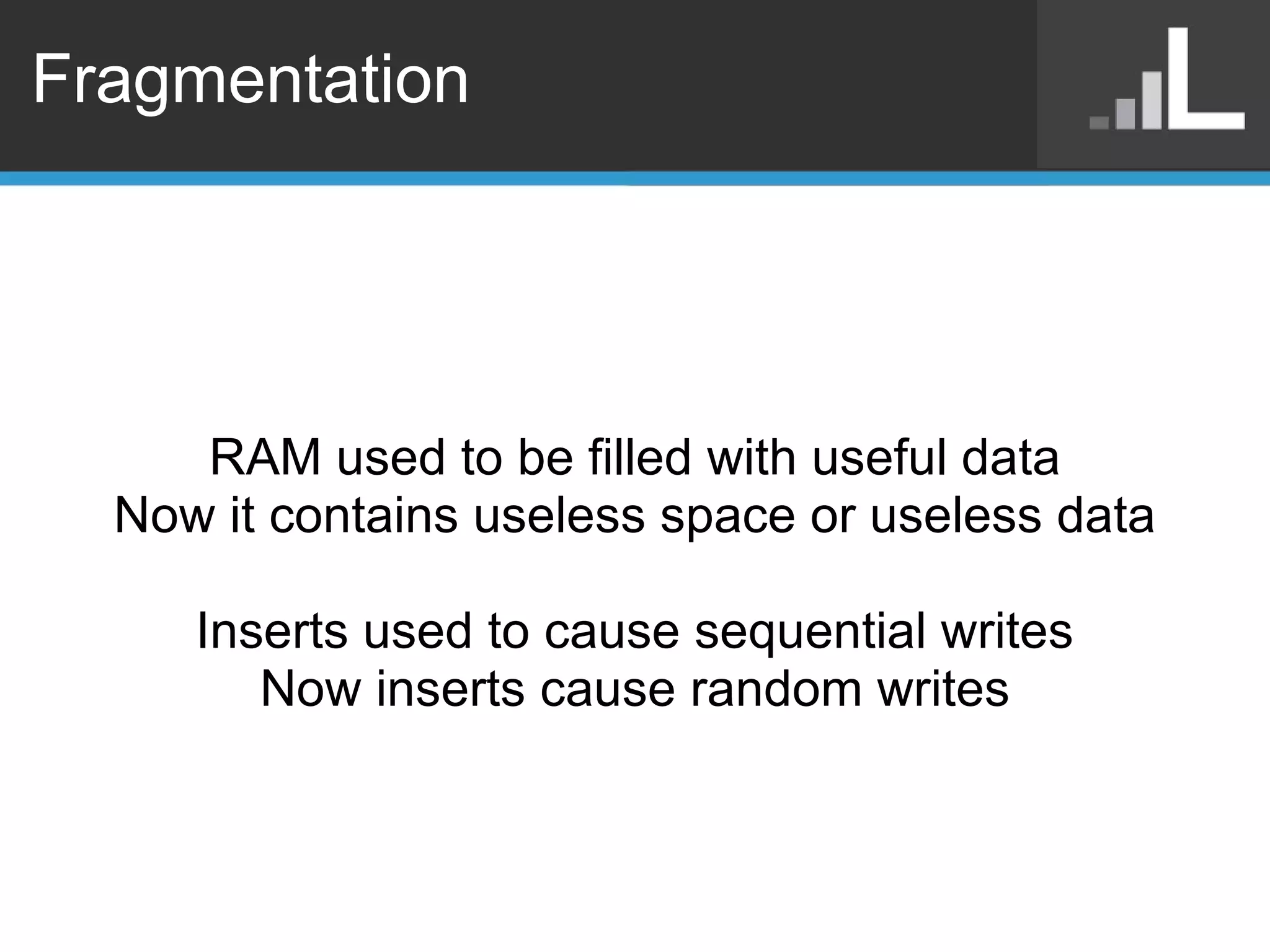 Fragmentation RAM used to be filled with useful data Now it contains useless space or useless data Inserts used to cause sequential writes Now inserts cause random writes 