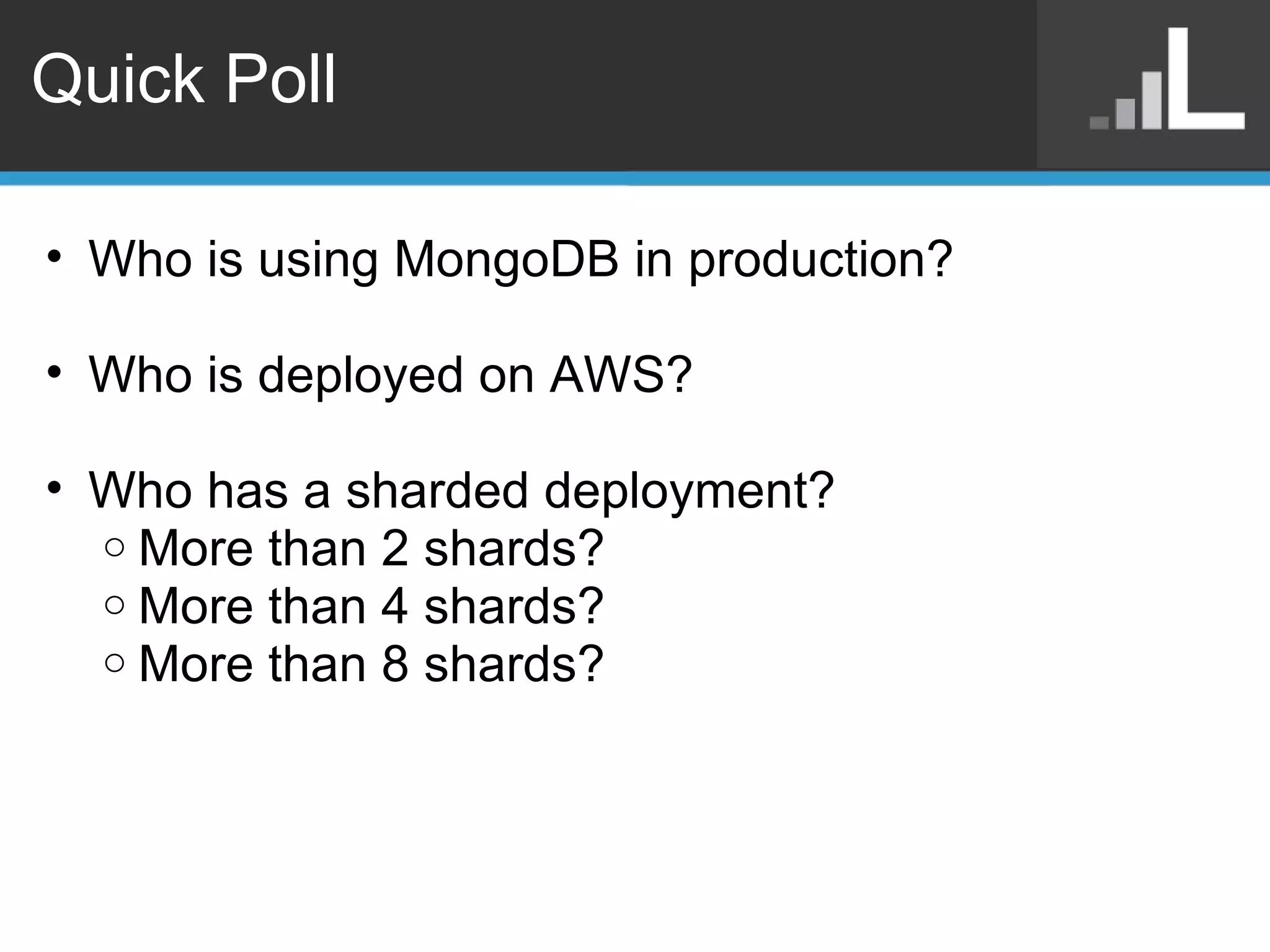 Quick Poll Who is using MongoDB in production? Who is deployed on AWS? Who has a sharded deployment? More than 2 shards? More than 4 shards? More than 8 shards? 