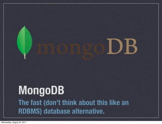 MongoDB
                 The fast (don’t think about this like an
                 RDBMS) database alternative.
Wednesday, August 24, 2011
 
