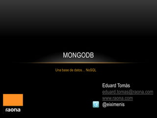 MONGODB
Una base de datos… NoSQL



                           Eduard Tomàs
                           eduard.tomas@raona.com
                           www.raona.com
                           @eiximenis
 