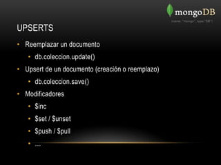 UPSERTS
• Reemplazar un documento
   • db.coleccion.update()
• Upsert de un documento (creación o reemplazo)
   • db.coleccion.save()
• Modificadores
   • $inc
   • $set / $unset
   • $push / $pull
   • …
 