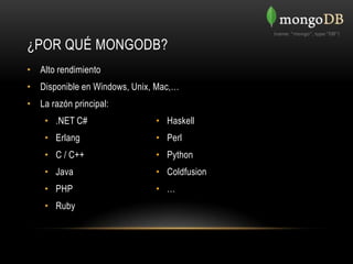 ¿POR QUÉ MONGODB?
• Alto rendimiento
• Disponible en Windows, Unix, Mac,…
• La razón principal:
    • .NET C#                 • Haskell
    • Erlang                  • Perl
    • C / C++                 • Python
    • Java                    • Coldfusion
    • PHP                     • …
    • Ruby
 