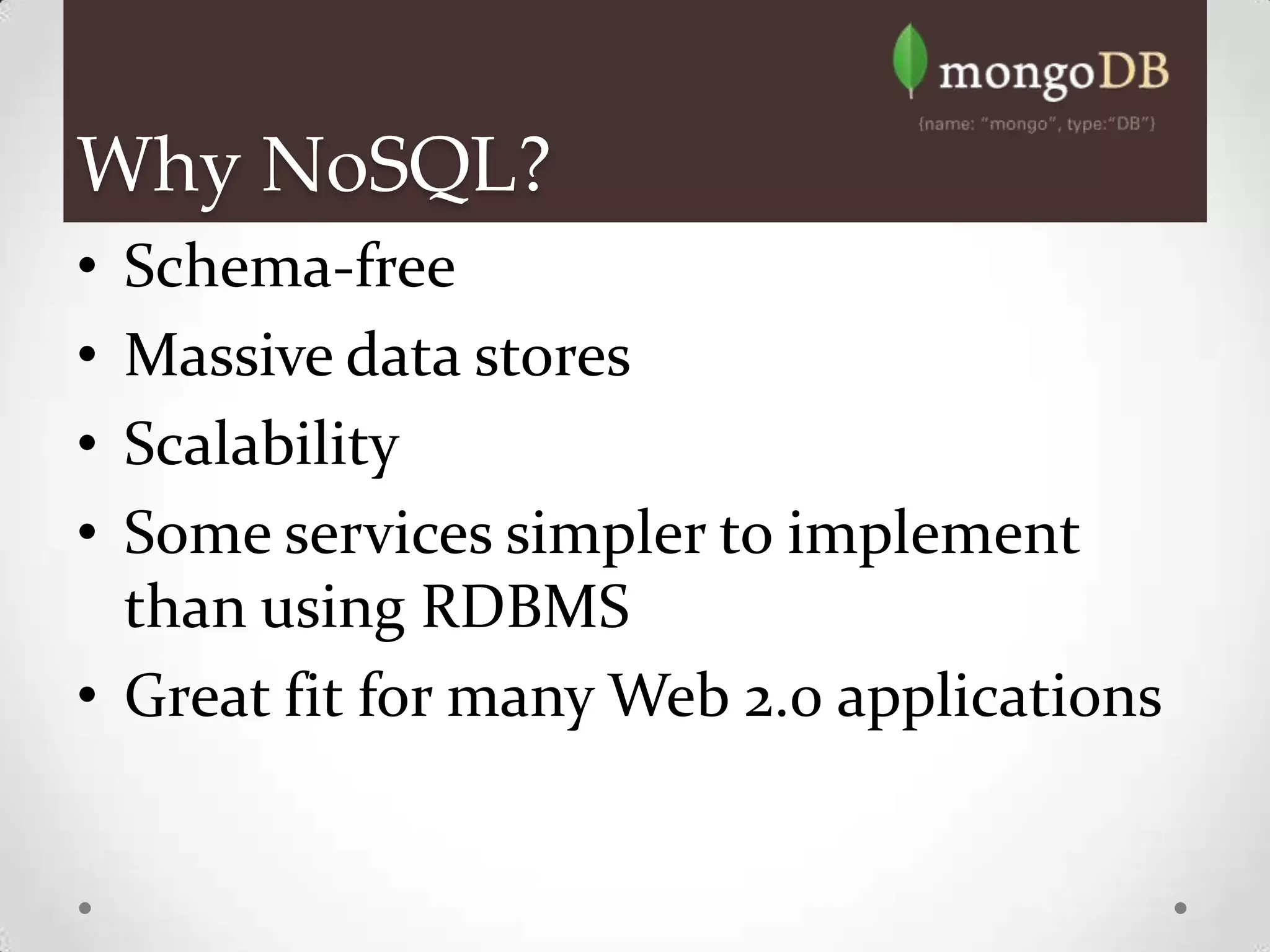 Why NoSQL?
• Schema-free
• Massive data stores
• Scalability
• Some services simpler to implement
  than using RDBMS
• Great fit for many Web 2.0 applications
 